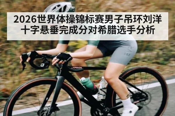 2026世界体操锦标赛男子吊环刘洋十字悬垂完成分对希腊选手分析