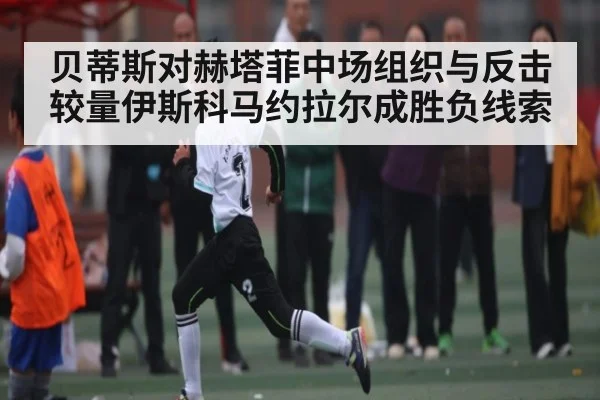 贝蒂斯对赫塔菲中场组织与反击较量伊斯科马约拉尔成胜负线索 | Starrysky Spor